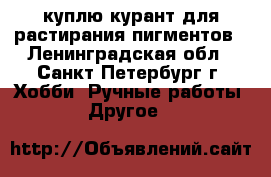 куплю курант для растирания пигментов - Ленинградская обл., Санкт-Петербург г. Хобби. Ручные работы » Другое   